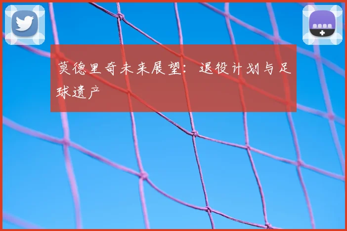 莫德里奇未来展望：退役计划与足球遗产
