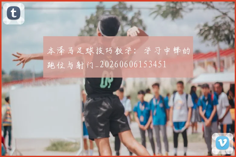 本泽马足球技巧教学：学习中锋的跑位与射门_20260606153451
