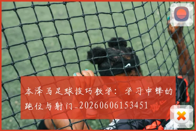 本泽马足球技巧教学：学习中锋的跑位与射门_20260606153451