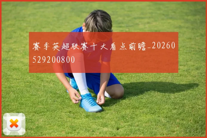 赛季英超联赛十大看点前瞻_20260529200800