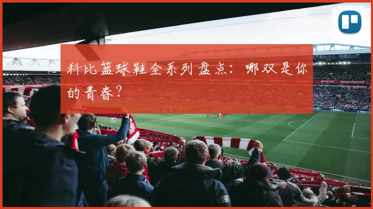 科比篮球鞋全系列盘点:哪双是你的青春?