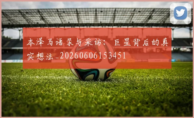 本泽马语录与采访：巨星背后的真实想法_20260606153451