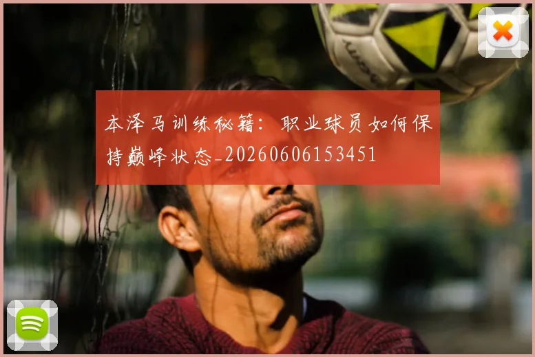 本泽马训练秘籍：职业球员如何保持巅峰状态_20260606153451
