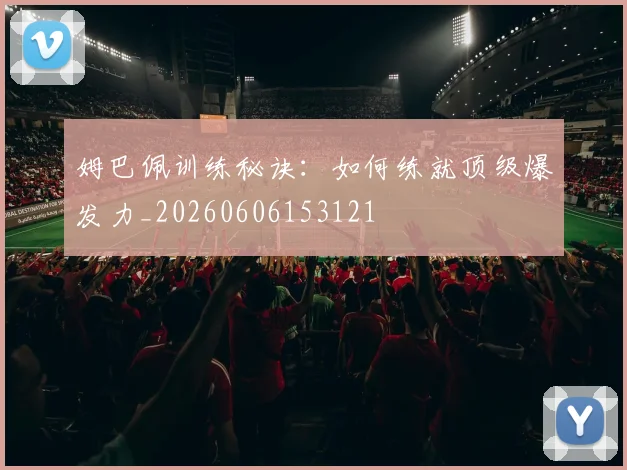 姆巴佩训练秘诀:如何练就顶级爆发力_20260606153121