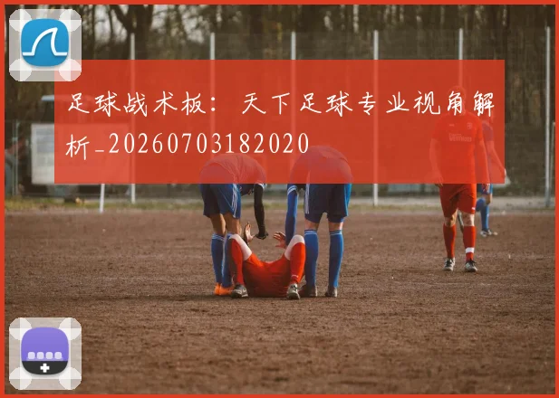 足球战术板:天下足球专业视角解析_20260703182020