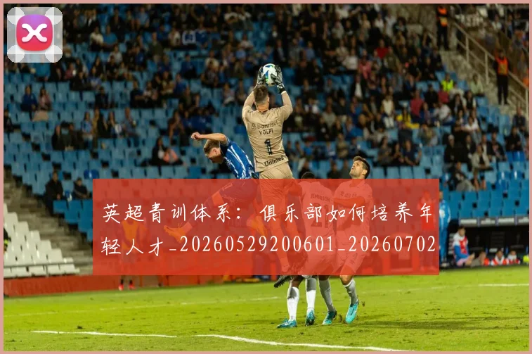 英超青训体系：俱乐部如何培养年轻人才_20260529200601_20260702175211